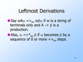 29
Leftmost Derivations
Say wA =>lm w if w is a string of
terminals only and A ->  is a
production.
Also,  =>*lm  if  becomes  by a
sequence of 0 or more =>lm steps.
 