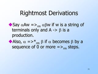 31
Rightmost Derivations
Say Aw =>rm w if w is a string of
terminals only and A ->  is a
production.
Also,  =>*rm  if  becomes  by a
sequence of 0 or more =>rm steps.
 