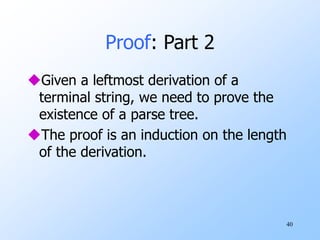 40
Proof: Part 2
Given a leftmost derivation of a
terminal string, we need to prove the
existence of a parse tree.
The proof is an induction on the length
of the derivation.
 