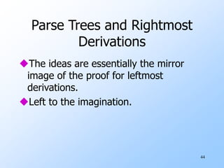 44
Parse Trees and Rightmost
Derivations
The ideas are essentially the mirror
image of the proof for leftmost
derivations.
Left to the imagination.
 