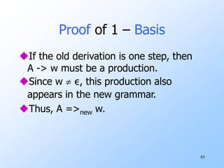 85
Proof of 1 – Basis
If the old derivation is one step, then
A -> w must be a production.
Since w  ε, this production also
appears in the new grammar.
Thus, A =>new w.
 
