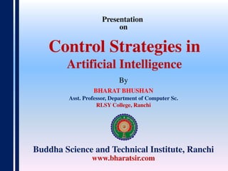 Presentation
on
By
BHARAT BHUSHAN
Asst. Professor, Department of Computer Sc.
RLSY College, Ranchi
Buddha Science and Technical Institute, Ranchi
www.bharatsir.com
Control Strategies in
Artificial Intelligence
 
