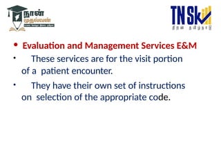 • Evaluation and Management Services E&M
• These services are for the visit portion
of a patient encounter.
• They have their own set of instructions
on selection of the appropriate code.
 
