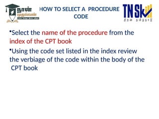 HOW TO SELECT A PROCEDURE
CODE
•Select the name of the procedure from the
index of the CPT book
•Using the code set listed in the index review
the verbiage of the code within the body of the
CPT book
 