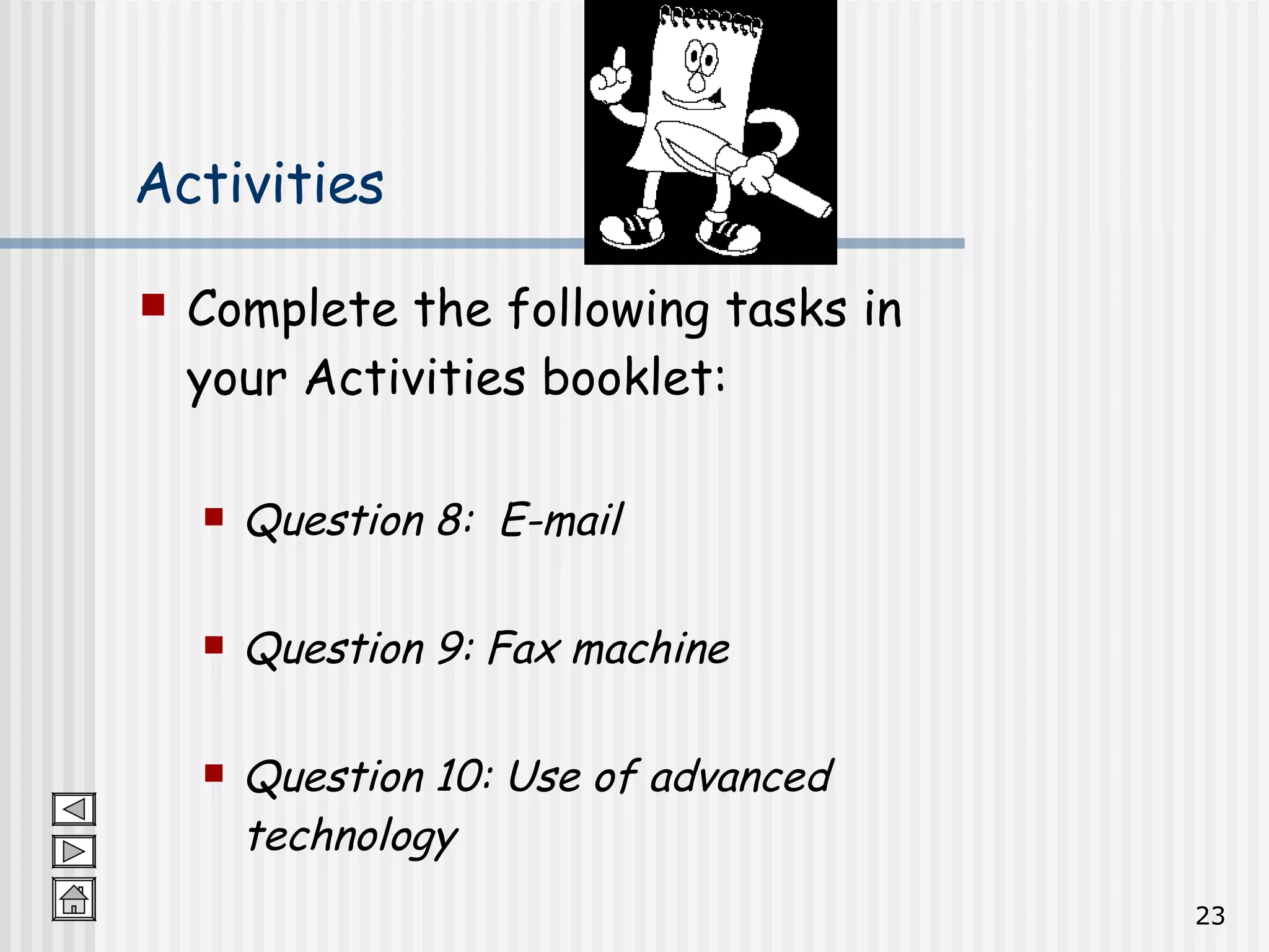Activities Complete the following tasks in your Activities booklet: Question 8:  E-mail Question 9: Fax machine Question 10: Use of advanced technology 