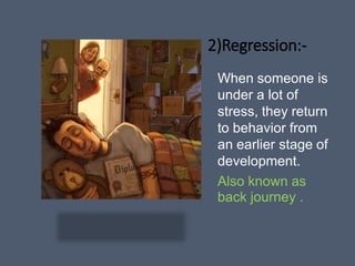 2)Regression:-
When someone is
under a lot of
stress, they return
to behavior from
an earlier stage of
development.
Also known as
back journey .
 