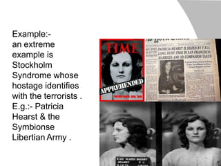 Example:-
an extreme
example is
Stockholm
Syndrome whose
hostage identifies
with the terrorists .
E.g.:- Patricia
Hearst & the
Symbionse
Libertian Army .
 