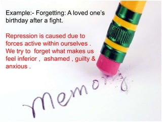 Example:- Forgetting: A loved one’s
birthday after a fight.
Repression is caused due to
forces active within ourselves .
We try to forget what makes us
feel inferior , ashamed , guilty &
anxious .
 