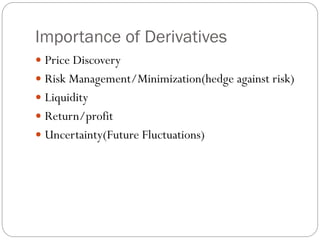 Importance of Derivatives
 Price Discovery
 Risk Management/Minimization(hedge against risk)
 Liquidity
 Return/profit
 Uncertainty(Future Fluctuations)
 