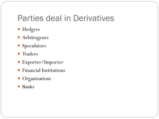 Parties deal in Derivatives
 Hedgers
 Arbitrageurs
 Speculators
 Traders
 Exporter/Importer
 Financial Institutions
 Organizations
 Banks
 