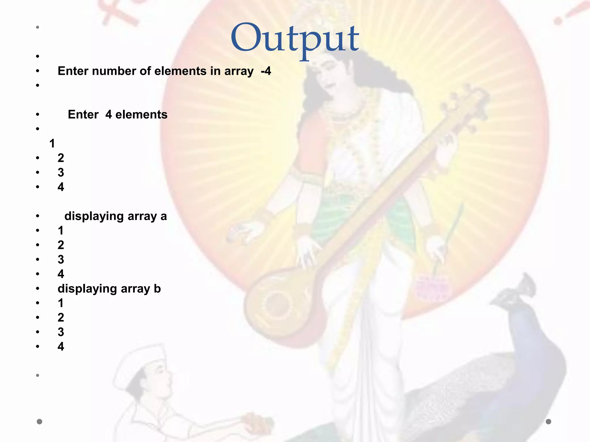 Output•
•
• Enter number of elements in array -4
•
• Enter 4 elements
•
1
• 2
• 3
• 4
• displaying array a
• 1
• 2
• 3
• 4
• displaying array b
• 1
• 2
• 3
• 4
•
 