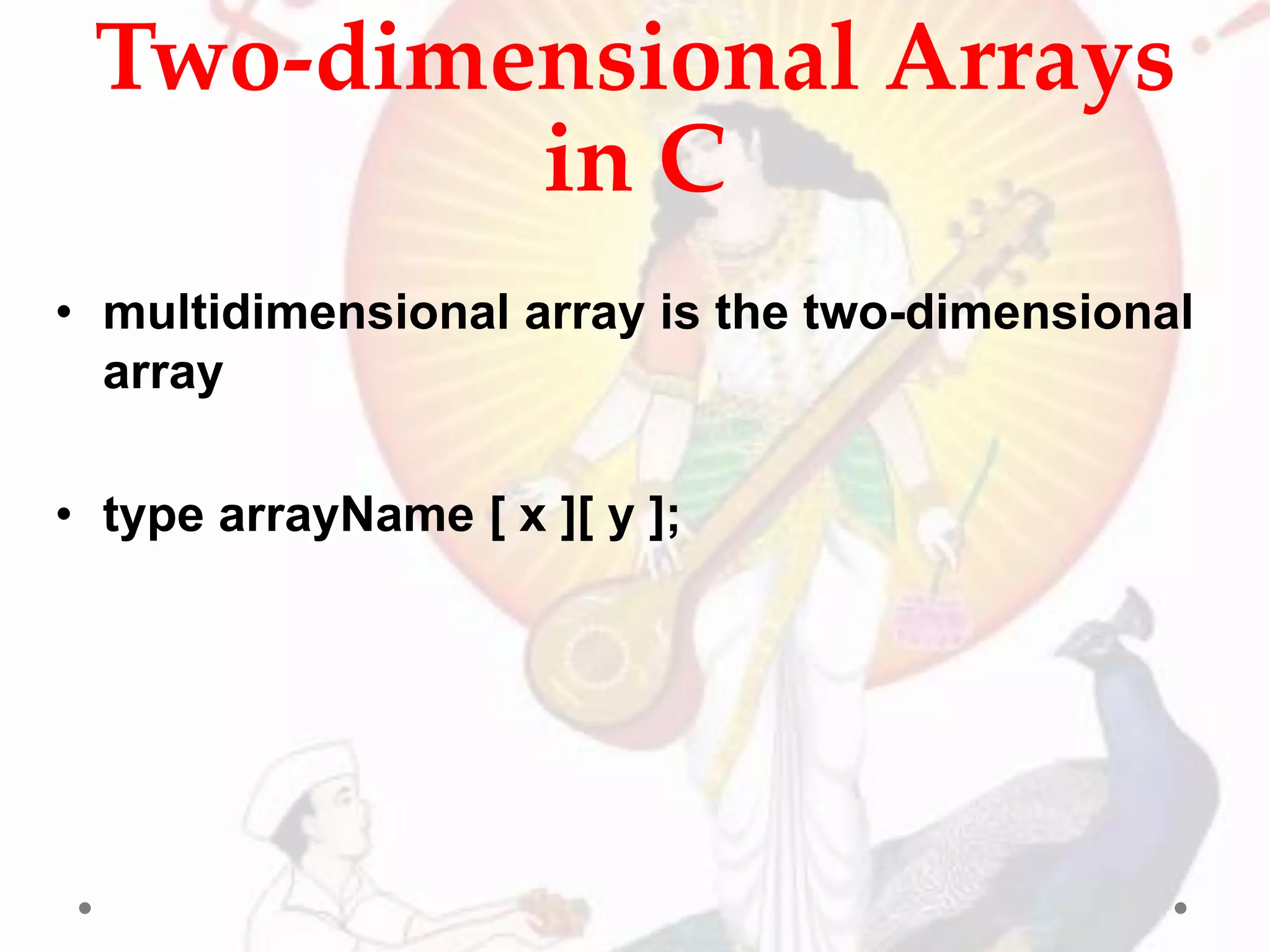 Two-dimensional Arrays
in C
• multidimensional array is the two-dimensional
array
• type arrayName [ x ][ y ];
 