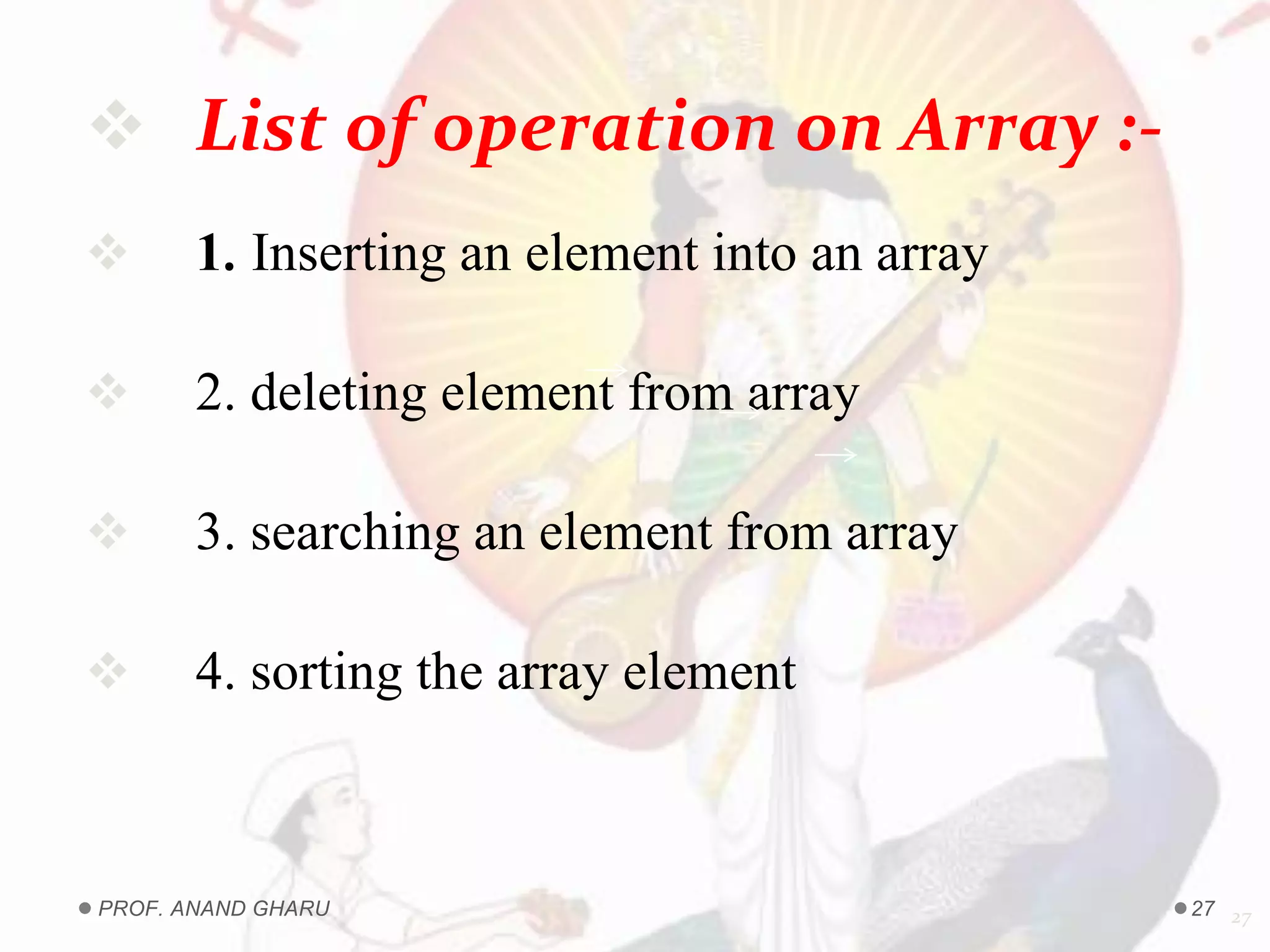  List of operation on Array :-
 1. Inserting an element into an array
 2. deleting element from array
 3. searching an element from array
 4. sorting the array element
27PROF. ANAND GHARU 27
 