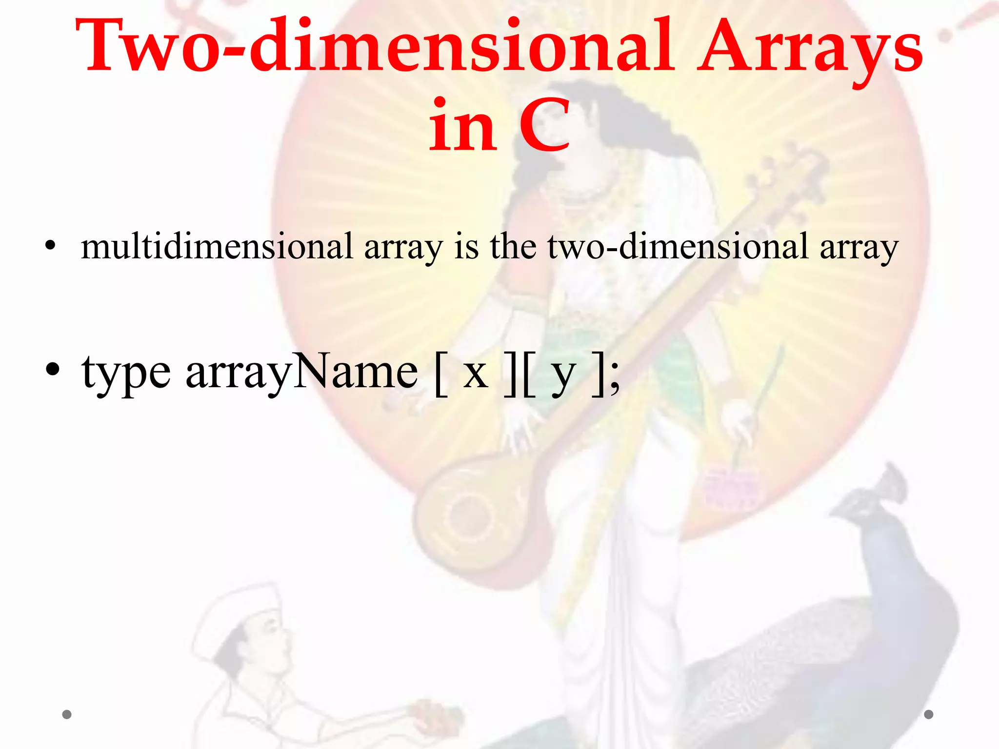 Two-dimensional Arrays
in C
• multidimensional array is the two-dimensional array
• type arrayName [ x ][ y ];
 