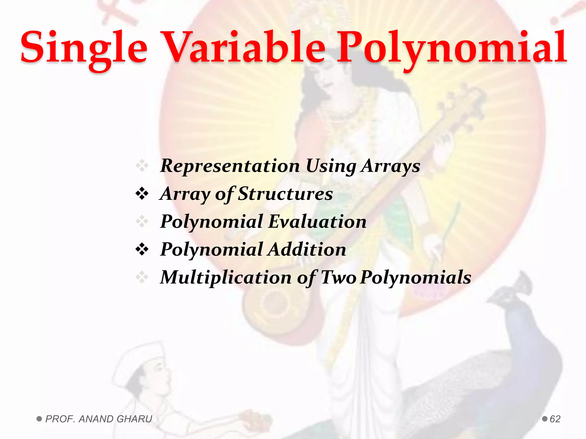 Single Variable Polynomial
 Representation Using Arrays
 Array of Structures
 Polynomial Evaluation
 Polynomial Addition
 Multiplication of TwoPolynomials
PROF. ANAND GHARU 62
 
