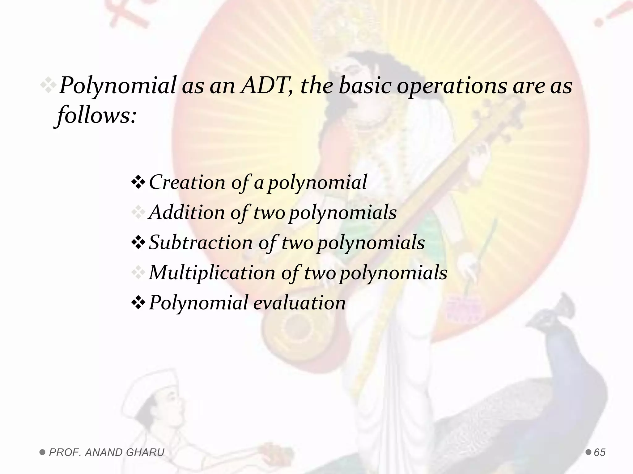 Polynomial as an ADT, the basic operations are as
follows:
Creation of a polynomial
Addition of two polynomials
Subtraction of two polynomials
Multiplication of twopolynomials
Polynomial evaluation
PROF. ANAND GHARU 65
 