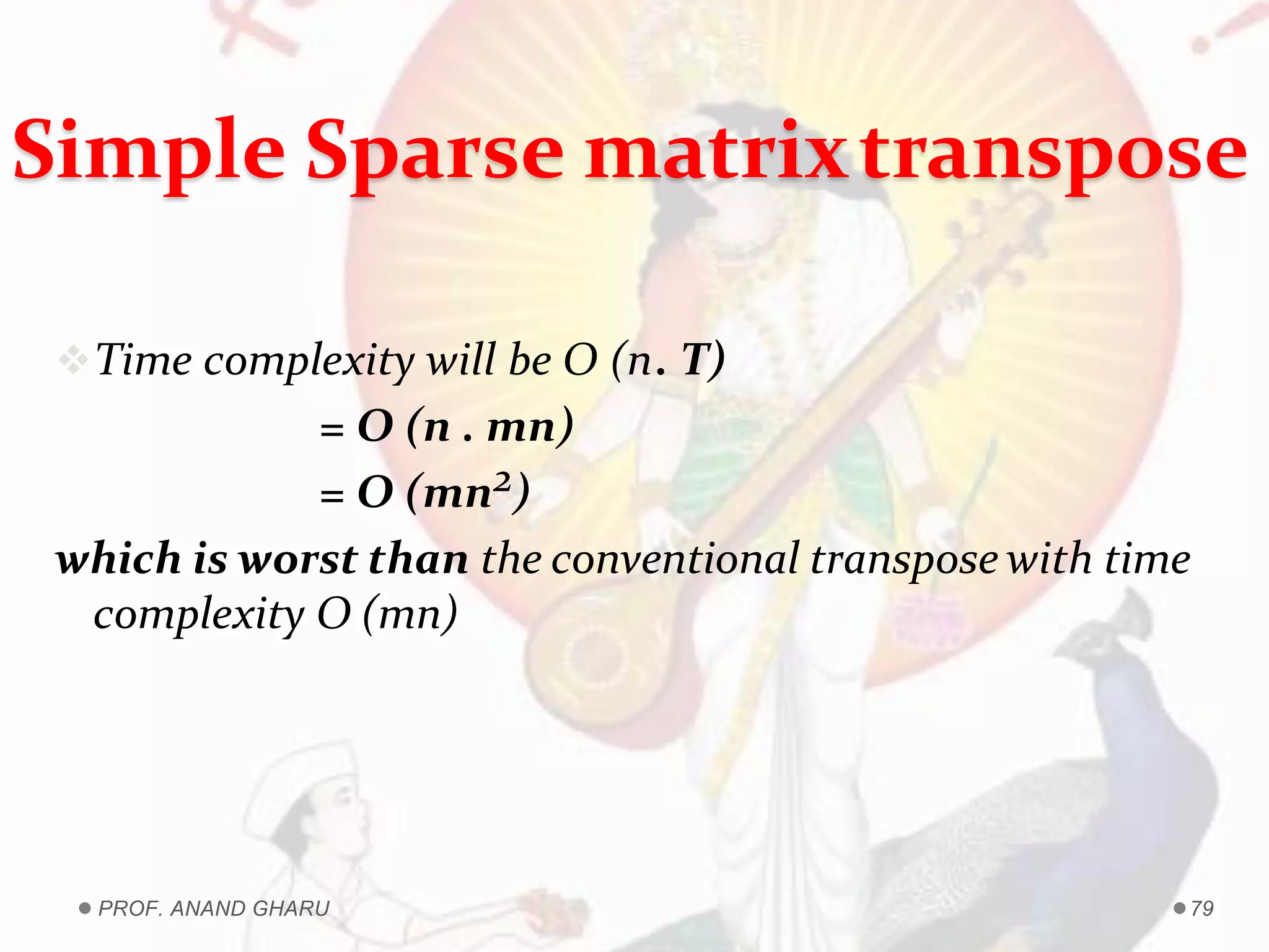 Time complexity will be O (n. T)
= O (n . mn)
= O (mn2)
which is worst than the conventional transpose with time
complexity O (mn)
Simple Sparse matrixtranspose
PROF. ANAND GHARU 79
 