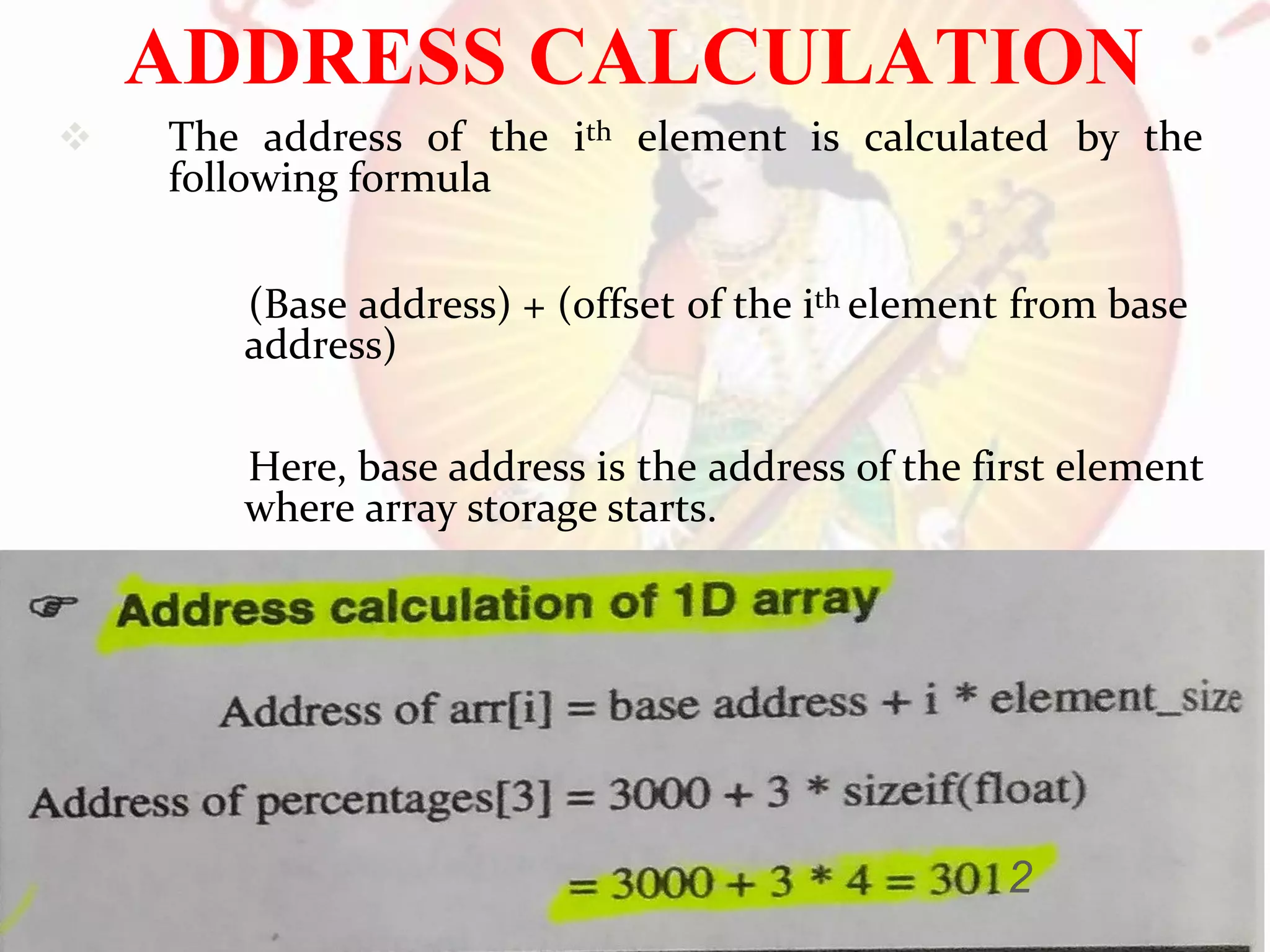  The address of the ith element is calculated by the
following formula
(Base address) + (offset of the ith element from base
address)
Here, base address is the address of the first element
where array storage starts.
8
ADDRESS CALCULATION
PROF. ANAND GHARU 8
2
 