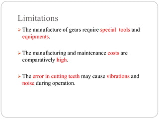 Limitations
 The manufacture of gears require special tools and
equipments.
 The manufacturing and maintenance costs are
comparatively high.
 The error in cutting teeth may cause vibrations and
noise during operation.
 