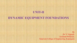 UNIT-II
DYNAMIC EQUIPMENT FOUNDATIONS
By
Dr. V. Vignesh,
Assistant Professor,
Sanjivani College of Engineering, Kopargaon
 