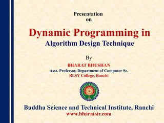 Presentation
on
By
BHARAT BHUSHAN
Asst. Professor, Department of Computer Sc.
RLSY College, Ranchi
Buddha Science and Technical Institute, Ranchi
www.bharatsir.com
Dynamic Programming in
Algorithm Design Technique
 