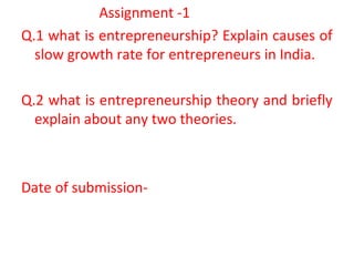 Assignment -1
Q.1 what is entrepreneurship? Explain causes of
slow growth rate for entrepreneurs in India.
Q.2 what is entrepreneurship theory and briefly
explain about any two theories.
Date of submission-
 