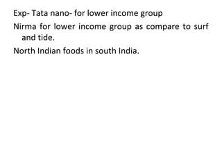 Exp- Tata nano- for lower income group
Nirma for lower income group as compare to surf
and tide.
North Indian foods in south India.
 