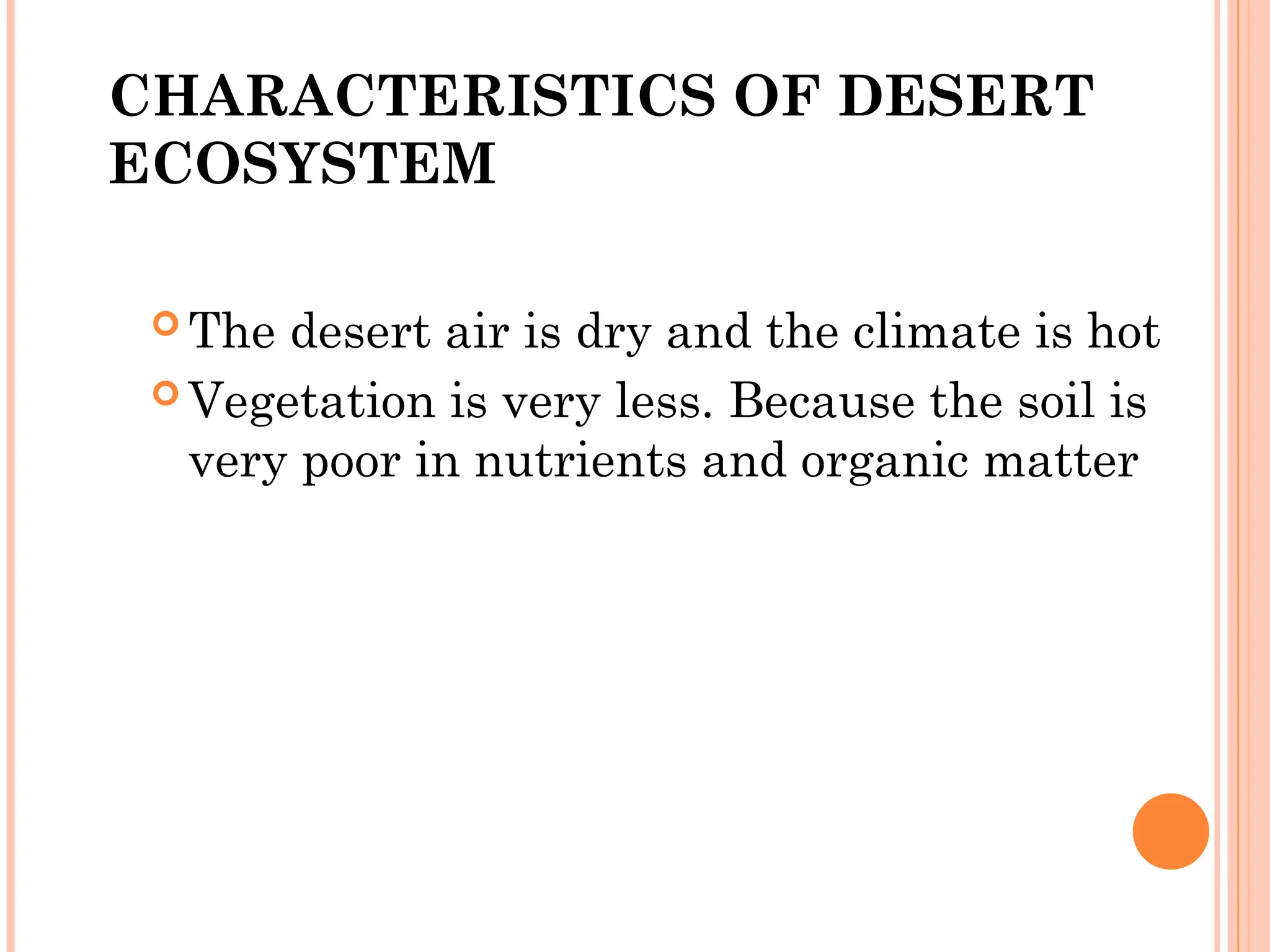 CHARACTERISTICS OF DESERT
ECOSYSTEM
 The desert air is dry and the climate is hot
 Vegetation is very less. Because the soil is
very poor in nutrients and organic matter
 