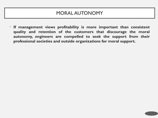 • If management views profitability is more important than consistent
quality and retention of the customers that discourage the moral
autonomy, engineers are compelled to seek the support from their
professional societies and outside organizations for moral support.
MORAL AUTONOMY
21
 