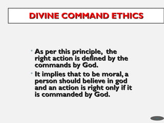 • As per this principle, the
As per this principle, the
right action is defined by the
right action is defined by the
commands by God.
commands by God.
• It implies that to be moral, a
It implies that to be moral, a
person should believe in god
person should believe in god
and an action is right only if it
and an action is right only if it
is commanded by God.
is commanded by God.
DIVINE COMMAND ETHICS
DIVINE COMMAND ETHICS
46
 