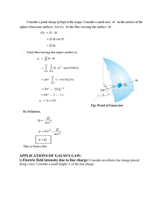 Fig: Proof of Gauss law
APPLICATIONS OF GAUSS'S LAW:
1) Electric field intensity due to line charge: Consider an infinite line charge placed
along z-axis. Consider a small length ‘L of the line charge.
 