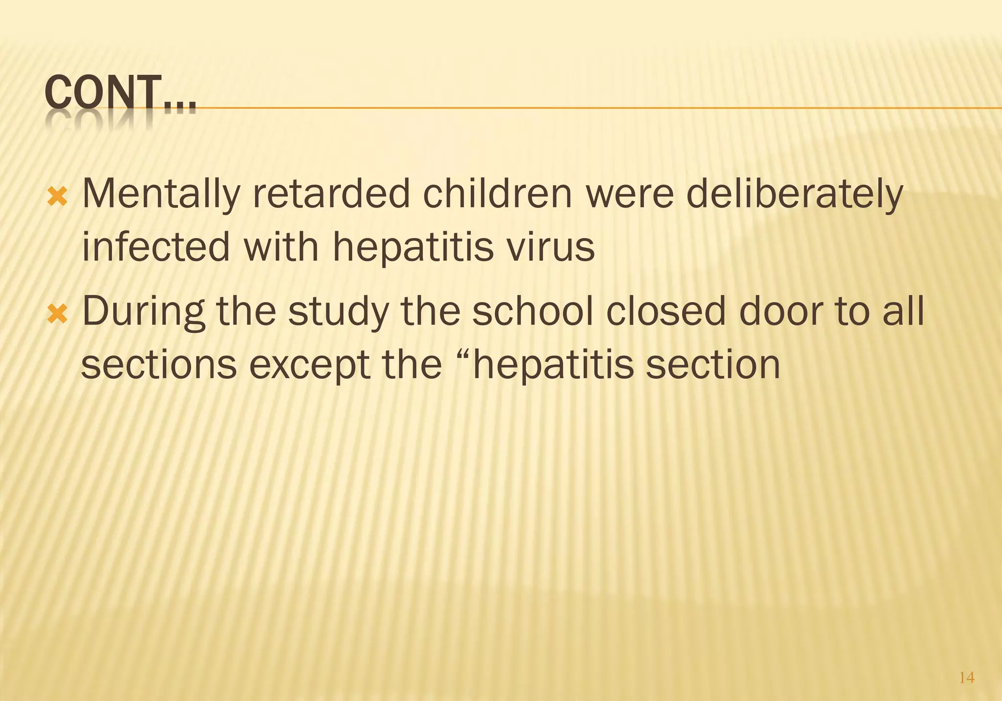 CONT…
 Mentally retarded children were deliberately
infected with hepatitis virus
 During the study the school closed door to all
sections except the “hepatitis section
14
 