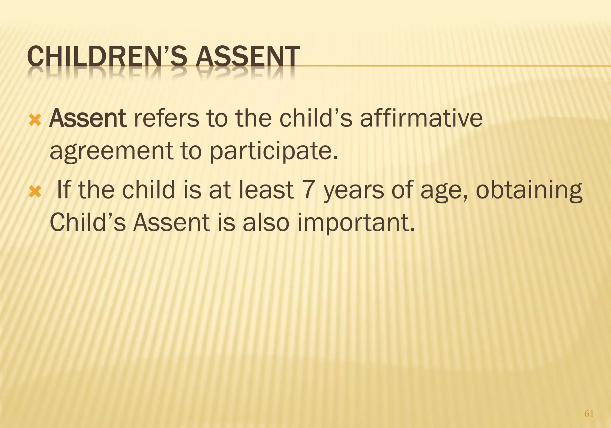 CHILDREN’S ASSENT
 Assent refers to the child’s affirmative
agreement to participate.
 If the child is at least 7 years of age, obtaining
Child’s Assent is also important.
61
 