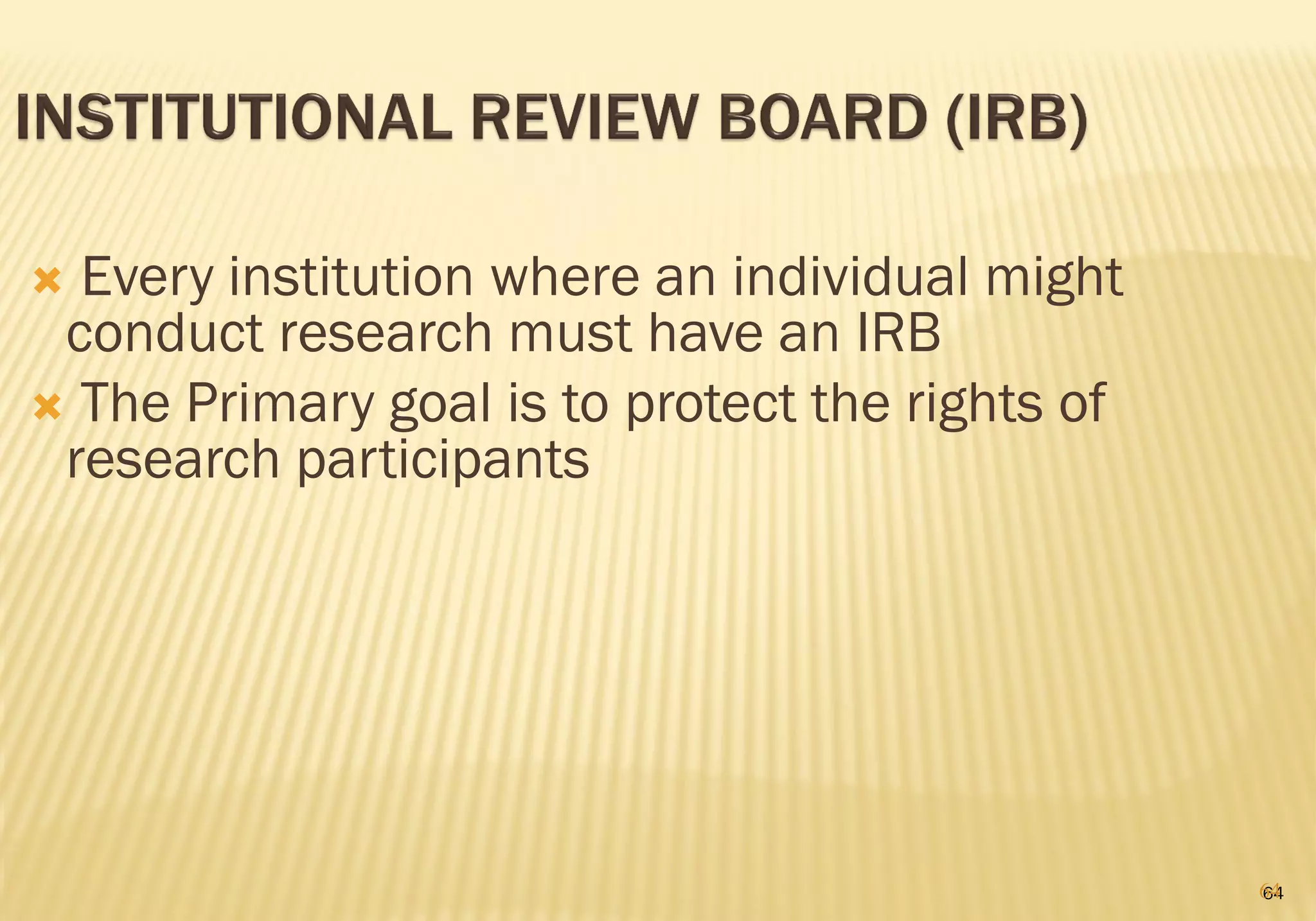  Every institution where an individual might
conduct research must have an IRB
 The Primary goal is to protect the rights of
research participants
6464
 