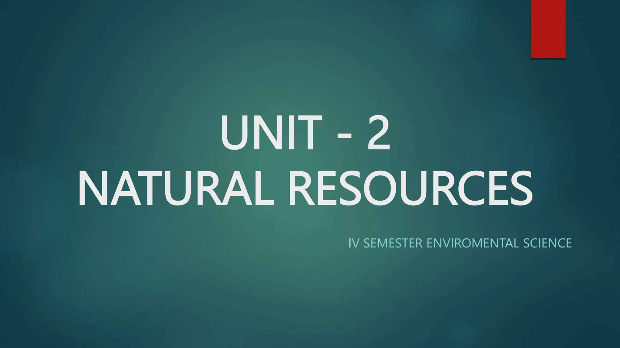 UNIT - 2
NATURAL RESOURCES
IV SEMESTER ENVIROMENTAL SCIENCE
 