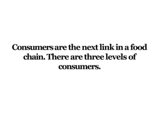 Consumersarethe nextlink inafood
chain.Therearethreelevels of
consumers.
 