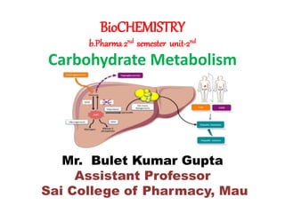 BioCHEMISTRY
b.Pharma 2nd semester unit-2nd
Carbohydrate Metabolism
Mr. Bulet Kumar Gupta
Assistant Professor
Sai College of Pharmacy, Mau
 