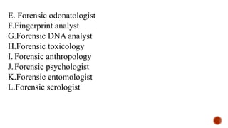 E. Forensic odonatologist
F.Fingerprint analyst
G.Forensic DNA analyst
H.Forensic toxicology
I. Forensic anthropology
J.Forensic psychologist
K.Forensic entomologist
L.Forensic serologist
 