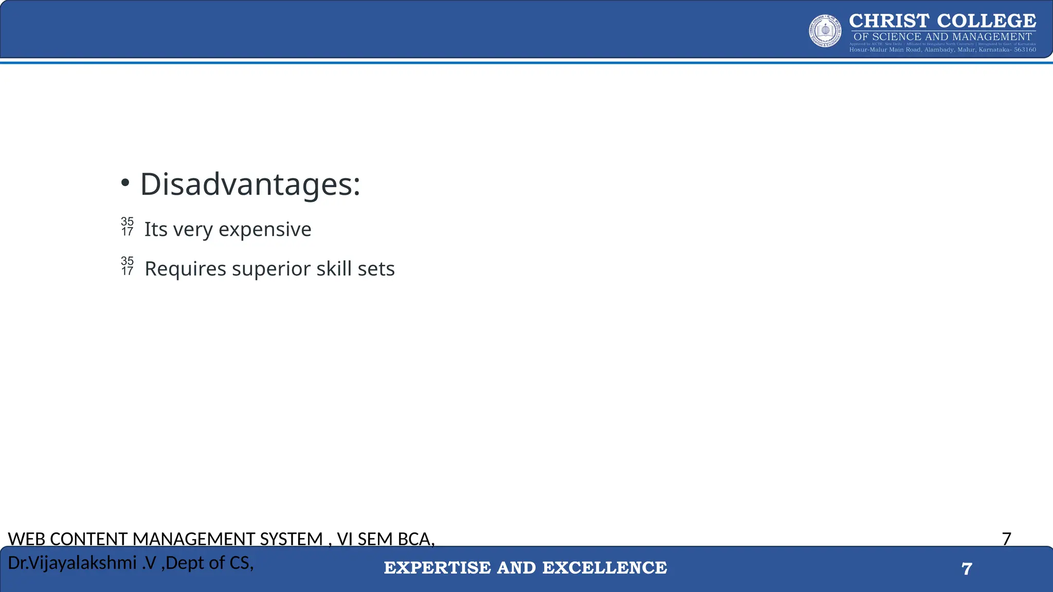 EXPERTISE AND EXCELLENCE 7
• Disadvantages:
 Its very expensive
 Requires superior skill sets
WEB CONTENT MANAGEMENT SYSTEM , VI SEM BCA,
Dr.Vijayalakshmi .V ,Dept of CS,
7
 