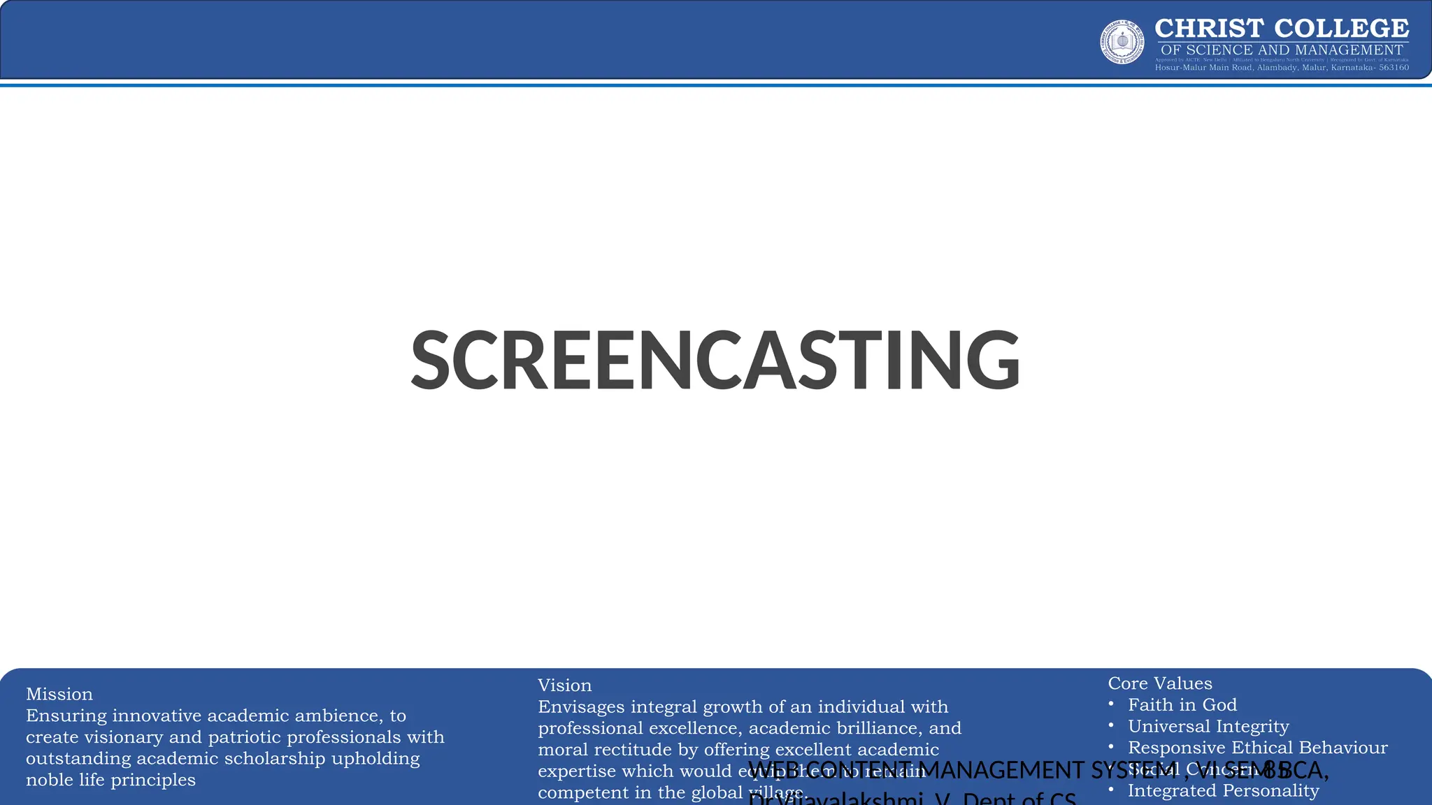 EXPERTISE AND EXCELLENCE 85
Mission
Ensuring innovative academic ambience, to
create visionary and patriotic professionals with
outstanding academic scholarship upholding
noble life principles
Core Values
• Faith in God
• Universal Integrity
• Responsive Ethical Behaviour
• Social Concern
• Integrated Personality
Vision
Envisages integral growth of an individual with
professional excellence, academic brilliance, and
moral rectitude by offering excellent academic
expertise which would equip them to remain
competent in the global village.
SCREENCASTING
WEB CONTENT MANAGEMENT SYSTEM , VI SEM BCA,
85
 