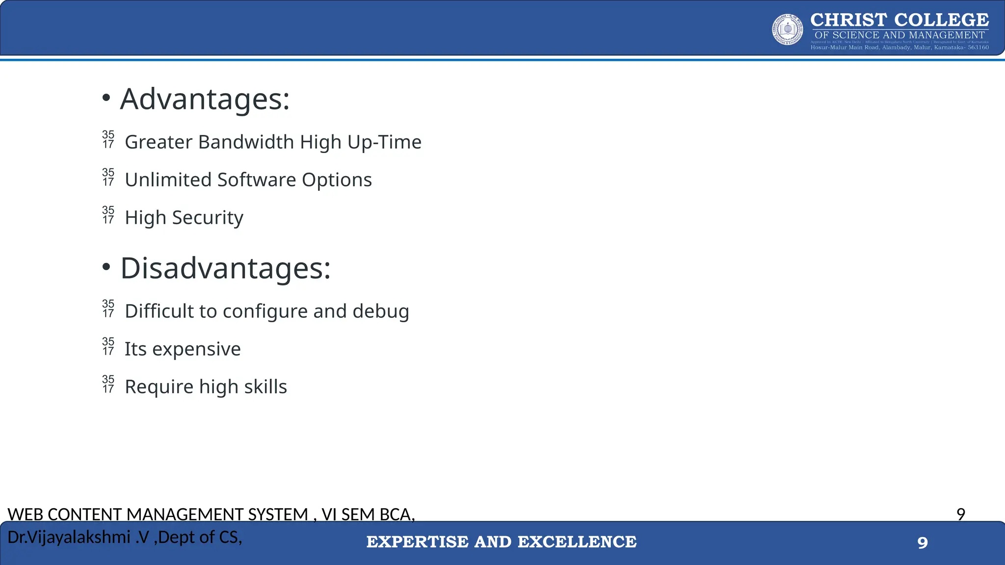EXPERTISE AND EXCELLENCE 9
• Advantages:
 Greater Bandwidth High Up-Time
 Unlimited Software Options
 High Security
• Disadvantages:
 Difficult to configure and debug
 Its expensive
 Require high skills
WEB CONTENT MANAGEMENT SYSTEM , VI SEM BCA,
Dr.Vijayalakshmi .V ,Dept of CS,
9
 