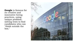 Google is famous for
its creative and
innovative hiring
practices, using
unique problem-
solving tests to find
candidates who can
"think outside the
box."
 