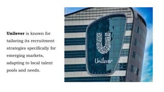 Unilever is known for
tailoring its recruitment
strategies specifically for
emerging markets,
adapting to local talent
pools and needs.
 
