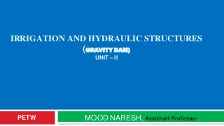 IRRIGATION AND HYDRAULIC STRUCTURES
(GRAVITY DAM)
UNIT – II
MOOD NARESH, Assistant ProfessorPETW
 