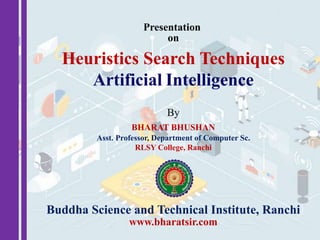 Presentation
on
By
BHARAT BHUSHAN
Asst. Professor, Department of Computer Sc.
RLSY College, Ranchi
Buddha Science and Technical Institute, Ranchi
www.bharatsir.com
Heuristics Search Techniques
Artificial Intelligence
 