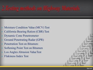  Moisture Condition Value (MCV) Test
 California Bearing Ration (CBR) Test
 Dynamic Cone Penetrometer
 Ground Penetrating Radar (GPR)
 Penetration Test on Bitumen:
 Softening Point Test on Bitumen
 Los Angles Abrasion ValueTest
 Flakiness Index Test
 