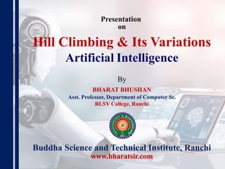 Presentation
on
By
BHARAT BHUSHAN
Asst. Professor, Department of Computer Sc.
RLSY College, Ranchi
Buddha Science and Technical Institute, Ranchi
www.bharatsir.com
Hill Climbing & Its Variations
Artificial Intelligence
 