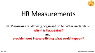 HR Measurements
HR Measures are allowing organization to better understand
why it is happening?
and
provide input into predicting what could happen?
Prof. Vijay K S Bapuji B-Schools, Davangere
 
