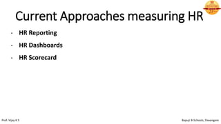 Current Approaches measuring HR
- HR Reporting
- HR Dashboards
- HR Scorecard
Prof. Vijay K S Bapuji B-Schools, Davangere
 