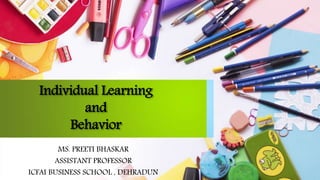 Individual Learning
and
Behavior
MS. PREETI BHASKAR
ASSISTANT PROFESSOR
ICFAI BUSINESS SCHOOL , DEHRADUN
 
